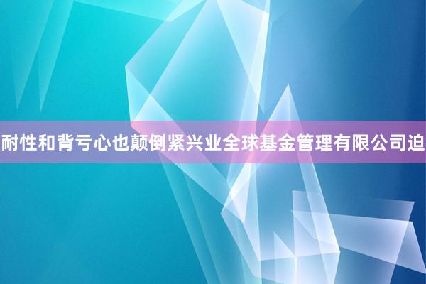 耐性和背亏心也颠倒紧兴业全球基金管理有限公司迫