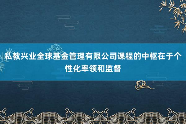 私教兴业全球基金管理有限公司课程的中枢在于个性化率领和监督