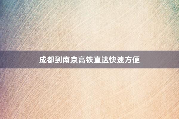 成都到南京高铁直达快速方便